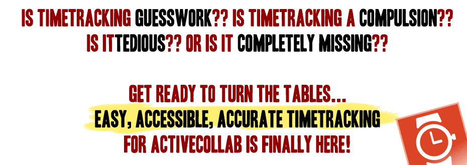 Is Timetracking guesswork?? Is Timetracking a compulsion?? is it tedious?? Or Is It completely missing??   Get ready to turn the tables... Easy, Accessible, accurate timetracking  for activeCollab is finally here!