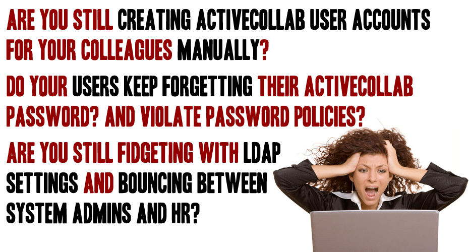 Are you still creating activeCollab user accounts for your colleagues manually? Do your users keep forgetting their activeCollab password? AND violate password policies?   ARE YOU Still fidgeting with LDAP  settings and bouncing between  system admins and HR?
